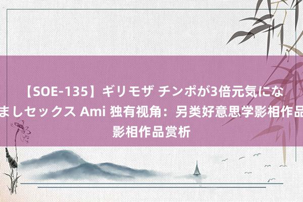 【SOE-135】ギリモザ チンポが3倍元気になる励ましセックス Ami 独有视角：另类好意思学影相作品赏析