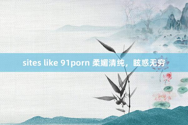 sites like 91porn 柔媚清纯，眩惑无穷