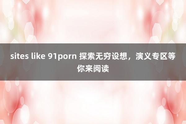 sites like 91porn 探索无穷设想，演义专区等你来阅读