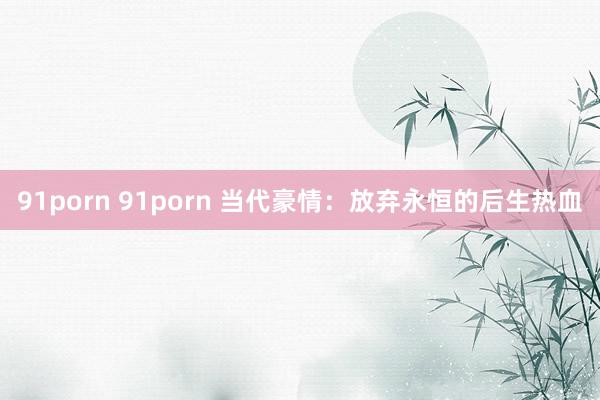 91porn 91porn 当代豪情：放弃永恒的后生热血