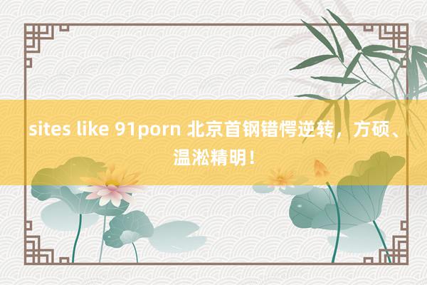 sites like 91porn 北京首钢错愕逆转，方硕、温淞精明！