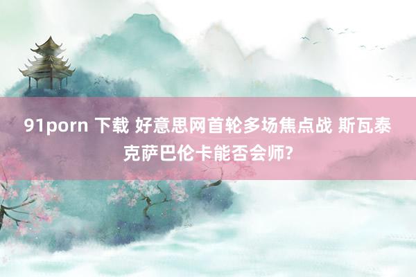 91porn 下载 好意思网首轮多场焦点战 斯瓦泰克萨巴伦卡能否会师?