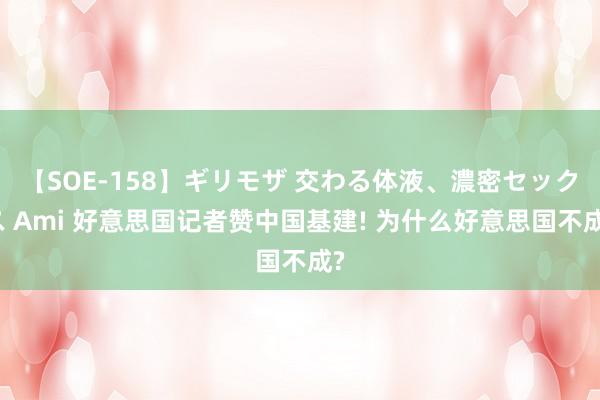 【SOE-158】ギリモザ 交わる体液、濃密セックス Ami 好意思国记者赞中国基建! 为什么好意思国不成?