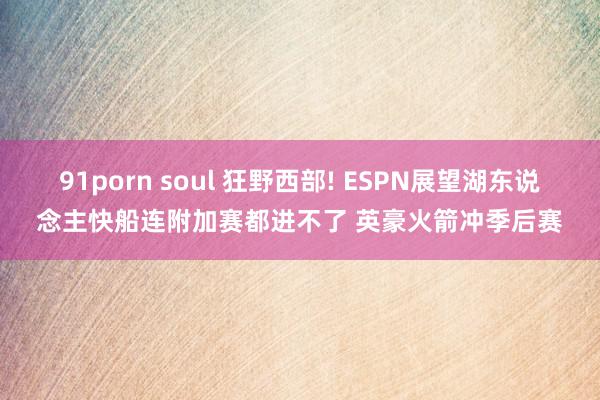 91porn soul 狂野西部! ESPN展望湖东说念主快船连附加赛都进不了 英豪火箭冲季后赛