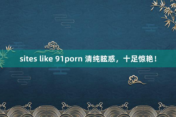 sites like 91porn 清纯眩惑，十足惊艳！