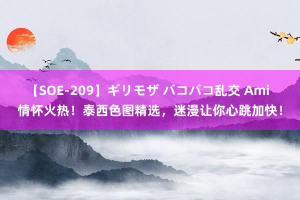 【SOE-209】ギリモザ バコバコ乱交 Ami 情怀火热！泰西色图精选，迷漫让你心跳加快！