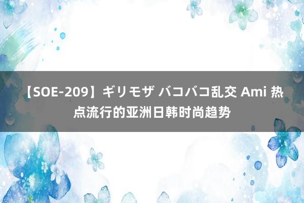 【SOE-209】ギリモザ バコバコ乱交 Ami 热点流行的亚洲日韩时尚趋势