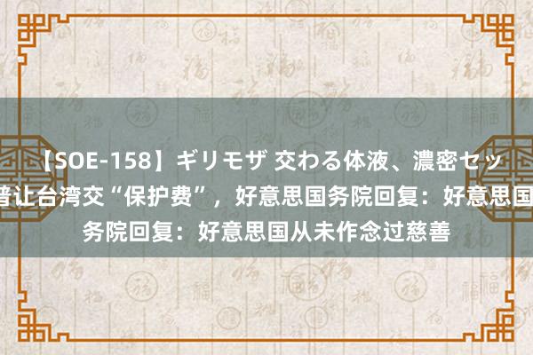 【SOE-158】ギリモザ 交わる体液、濃密セックス Ami 特朗普让台湾交“保护费”，好意思国务院回复：好意思国从未作念过慈善