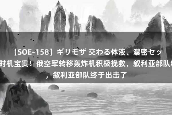 【SOE-158】ギリモザ 交わる体液、濃密セックス Ami 时机宝贵！俄空军转移轰炸机积极挽救，叙利亚部队终于出击了