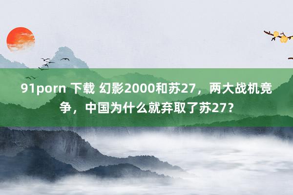 91porn 下载 幻影2000和苏27，两大战机竞争，中国为什么就弃取了苏27？