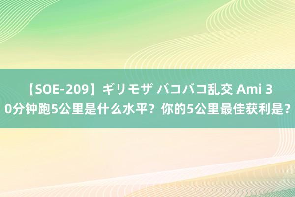 【SOE-209】ギリモザ バコバコ乱交 Ami 30分钟跑5公里是什么水平？你的5公里最佳获利是？