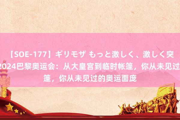 【SOE-177】ギリモザ もっと激しく、激しく突いて Ami 2024巴黎奥运会：从大皇宫到临时帐篷，你从未见过的奥运面庞