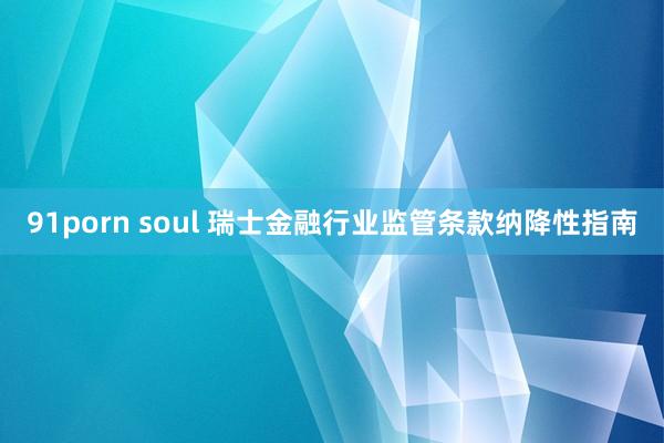 91porn soul 瑞士金融行业监管条款纳降性指南