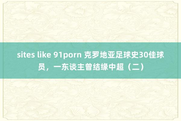 sites like 91porn 克罗地亚足球史30佳球员，一东谈主曾结缘中超（二）