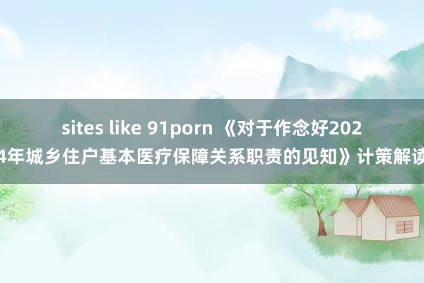 sites like 91porn 《对于作念好2024年城乡住户基本医疗保障关系职责的见知》计策解读