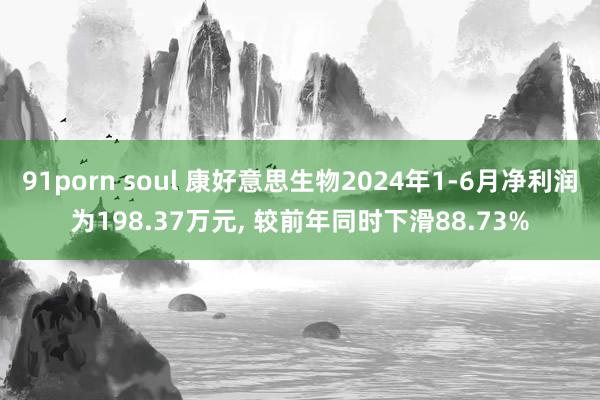 91porn soul 康好意思生物2024年1-6月净利润为198.37万元, 较前年同时下滑88.73%