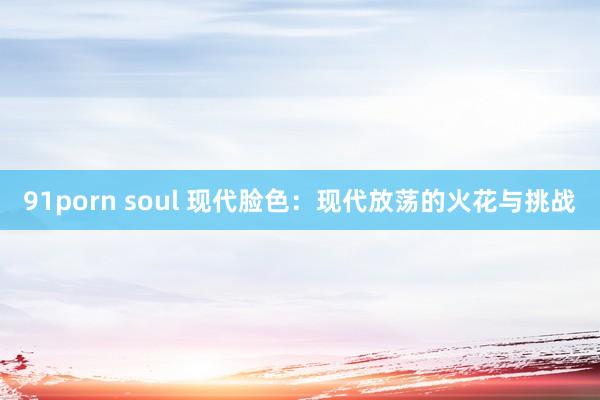 91porn soul 现代脸色：现代放荡的火花与挑战