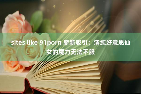 sites like 91porn 崭新吸引：清纯好意思仙女的魔力无法不服