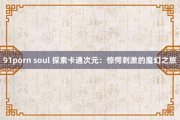 91porn soul 探索卡通次元：惊愕刺激的魔幻之旅